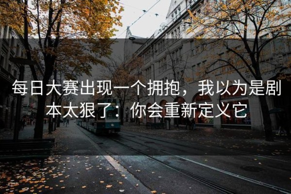 每日大赛出现一个拥抱，我以为是剧本太狠了：你会重新定义它