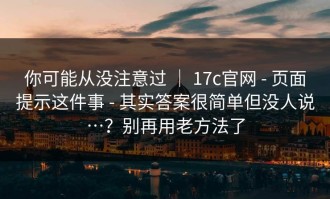 你可能从没注意过 ｜ 17c官网 - 页面提示这件事 - 其实答案很简单但没人说…？别再用老方法了