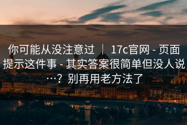 你可能从没注意过 ｜ 17c官网 - 页面提示这件事 - 其实答案很简单但没人说…？别再用老方法了