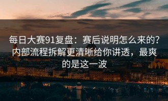 每日大赛91复盘：赛后说明怎么来的？内部流程拆解更清晰给你讲透，最爽的是这一波