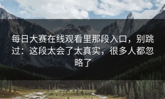 每日大赛在线观看里那段入口，别跳过：这段太会了太真实，很多人都忽略了