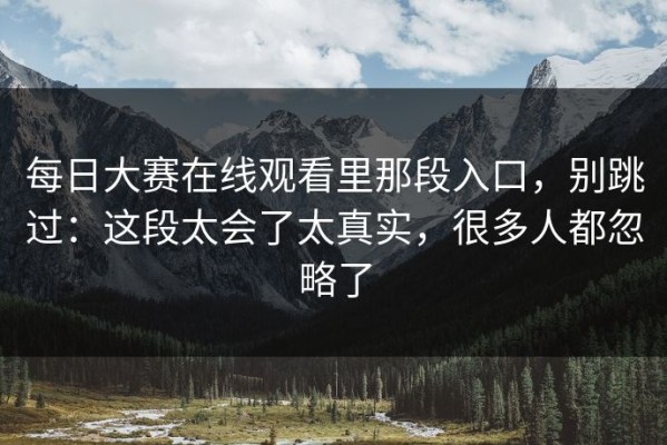 每日大赛在线观看里那段入口，别跳过：这段太会了太真实，很多人都忽略了