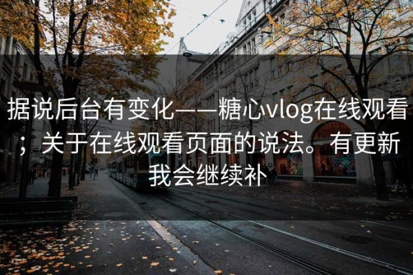 据说后台有变化——糖心vlog在线观看；关于在线观看页面的说法。有更新我会继续补