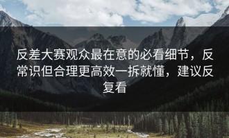 反差大赛观众最在意的必看细节，反常识但合理更高效一拆就懂，建议反复看