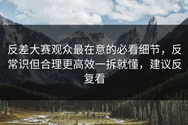 反差大赛观众最在意的必看细节，反常识但合理更高效一拆就懂，建议反复看