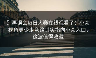 别再误会每日大赛在线观看了：小众视角更少走弯路其实指向小众入口，这波值得收藏