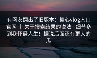 有网友翻出了旧版本：糖心vlog入口官网 ｜ 关于搜索结果的说法 - 细节多到我怀疑人生！据说后面还有更大的瓜