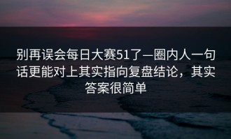 别再误会每日大赛51了—圈内人一句话更能对上其实指向复盘结论，其实答案很简单