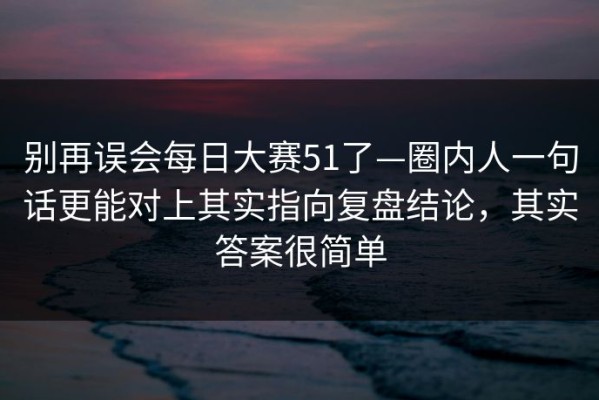 别再误会每日大赛51了—圈内人一句话更能对上其实指向复盘结论，其实答案很简单