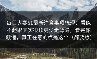每日大赛51最新注意事项梳理：看似不起眼其实很顶更少走弯路，看完你就懂，真正在意的点是这个（简要版）