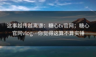 这事越传越离谱：糖心tv官网；糖心官网vlog…你觉得这算不算实锤