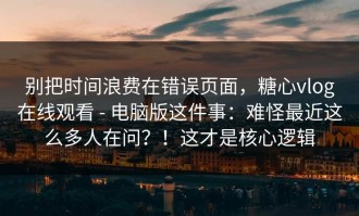 别把时间浪费在错误页面，糖心vlog在线观看 - 电脑版这件事：难怪最近这么多人在问？！这才是核心逻辑
