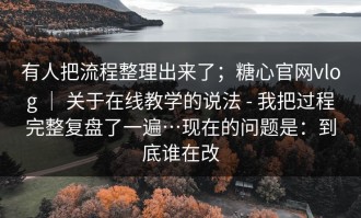 有人把流程整理出来了；糖心官网vlog ｜ 关于在线教学的说法 - 我把过程完整复盘了一遍…现在的问题是：到底谁在改