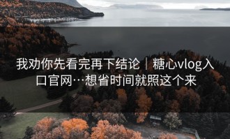 我劝你先看完再下结论｜糖心vlog入口官网…想省时间就照这个来