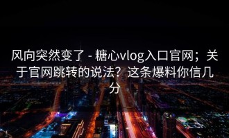 风向突然变了 - 糖心vlog入口官网；关于官网跳转的说法？这条爆料你信几分