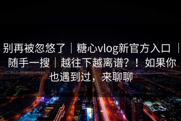 别再被忽悠了｜糖心vlog新官方入口 ｜ 随手一搜｜越往下越离谱？！如果你也遇到过，来聊聊