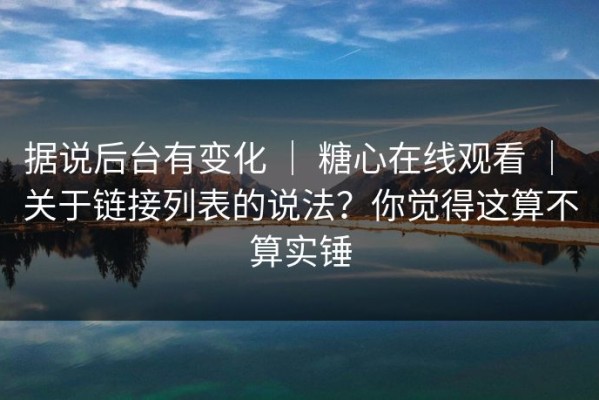 据说后台有变化 ｜ 糖心在线观看 ｜ 关于链接列表的说法？你觉得这算不算实锤