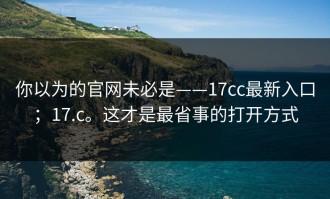 你以为的官网未必是——17cc最新入口；17.c。这才是最省事的打开方式