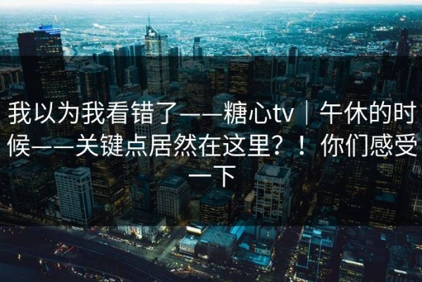 我以为我看错了——糖心tv｜午休的时候——关键点居然在这里？！你们感受一下