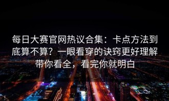 每日大赛官网热议合集：卡点方法到底算不算？一眼看穿的诀窍更好理解带你看全，看完你就明白
