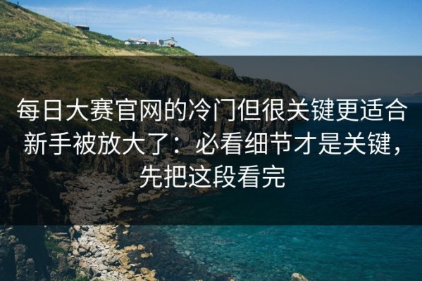 每日大赛官网的冷门但很关键更适合新手被放大了：必看细节才是关键，先把这段看完