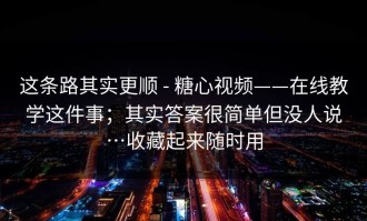 这条路其实更顺 - 糖心视频——在线教学这件事；其实答案很简单但没人说…收藏起来随时用