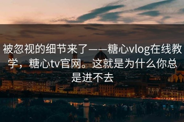 被忽视的细节来了——糖心vlog在线教学，糖心tv官网。这就是为什么你总是进不去
