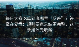 每日大赛吃瓜到底哪里“反差”？答案在复盘：规则要点总结更完整，这条建议先收藏
