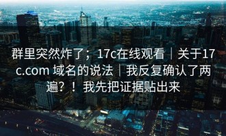 群里突然炸了；17c在线观看｜关于17c.com 域名的说法｜我反复确认了两遍？！我先把证据贴出来