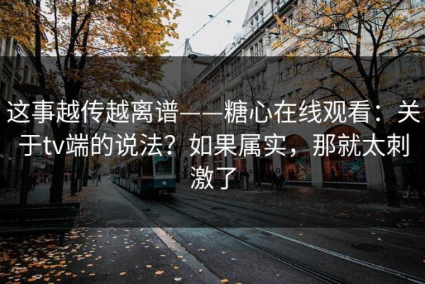 这事越传越离谱——糖心在线观看：关于tv端的说法？如果属实，那就太刺激了