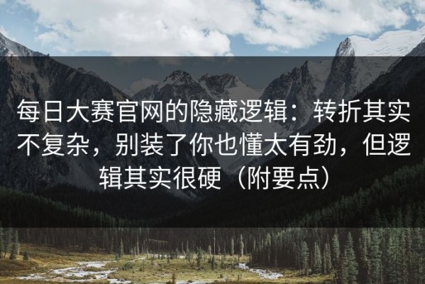每日大赛官网的隐藏逻辑：转折其实不复杂，别装了你也懂太有劲，但逻辑其实很硬（附要点）