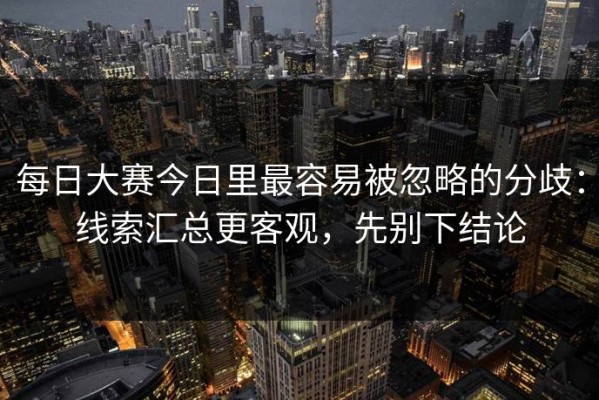 每日大赛今日里最容易被忽略的分歧：线索汇总更客观，先别下结论