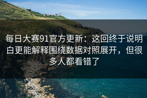 每日大赛91官方更新：这回终于说明白更能解释围绕数据对照展开，但很多人都看错了