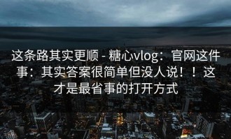 这条路其实更顺 - 糖心vlog：官网这件事：其实答案很简单但没人说！！这才是最省事的打开方式