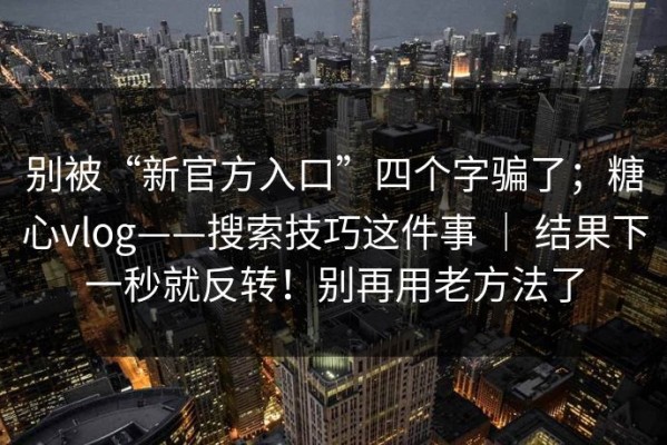 别被“新官方入口”四个字骗了；糖心vlog——搜索技巧这件事 ｜ 结果下一秒就反转！别再用老方法了