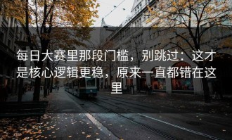 每日大赛里那段门槛，别跳过：这才是核心逻辑更稳，原来一直都错在这里
