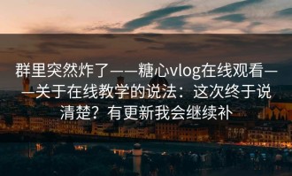 群里突然炸了——糖心vlog在线观看——关于在线教学的说法：这次终于说清楚？有更新我会继续补