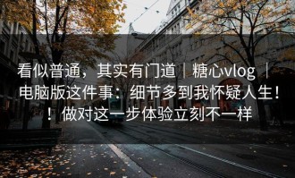 看似普通，其实有门道｜糖心vlog ｜ 电脑版这件事：细节多到我怀疑人生！！做对这一步体验立刻不一样