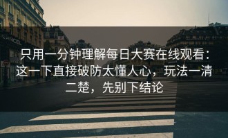 只用一分钟理解每日大赛在线观看：这一下直接破防太懂人心，玩法一清二楚，先别下结论
