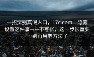 一招辨别真假入口，17c.com｜隐藏设置这件事——不夸张，这一步很重要…别再用老方法了