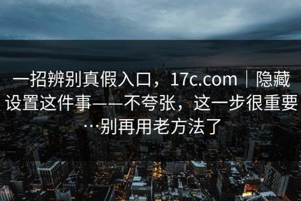 一招辨别真假入口，17c.com｜隐藏设置这件事——不夸张，这一步很重要…别再用老方法了