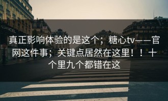 真正影响体验的是这个；糖心tv——官网这件事；关键点居然在这里！！十个里九个都错在这