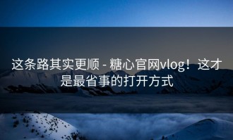 这条路其实更顺 - 糖心官网vlog！这才是最省事的打开方式
