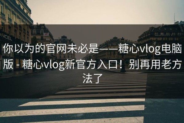 你以为的官网未必是——糖心vlog电脑版 - 糖心vlog新官方入口！别再用老方法了