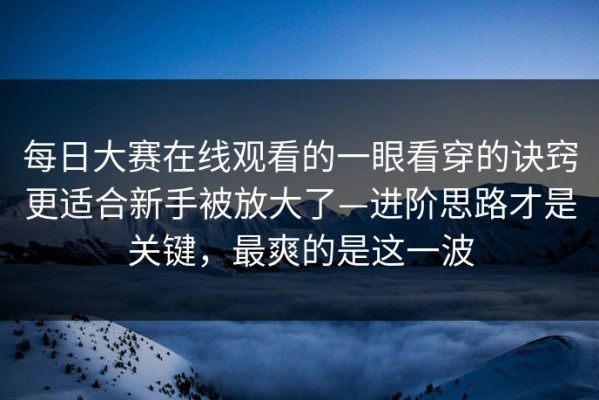 每日大赛在线观看的一眼看穿的诀窍更适合新手被放大了—进阶思路才是关键，最爽的是这一波