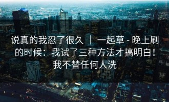 说真的我忍了很久 ｜ 一起草 - 晚上刷的时候：我试了三种方法才搞明白！我不替任何人洗