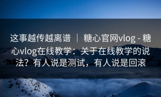 这事越传越离谱 ｜ 糖心官网vlog - 糖心vlog在线教学：关于在线教学的说法？有人说是测试，有人说是回滚