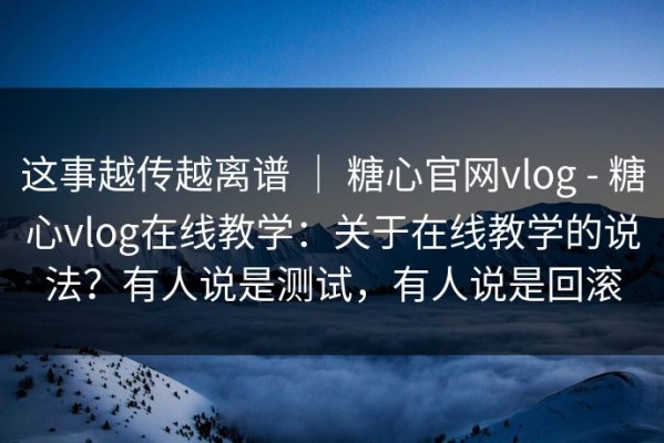 这事越传越离谱 ｜ 糖心官网vlog - 糖心vlog在线教学：关于在线教学的说法？有人说是测试，有人说是回滚