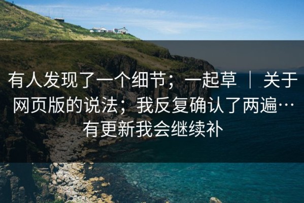 有人发现了一个细节；一起草 ｜ 关于网页版的说法；我反复确认了两遍…有更新我会继续补