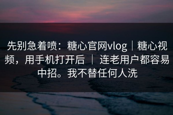 先别急着喷：糖心官网vlog｜糖心视频，用手机打开后 ｜ 连老用户都容易中招。我不替任何人洗